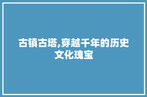 古镇古塔,穿越千年的历史文化瑰宝