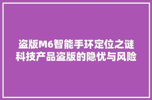 盗版M6智能手环定位之谜科技产品盗版的隐忧与风险
