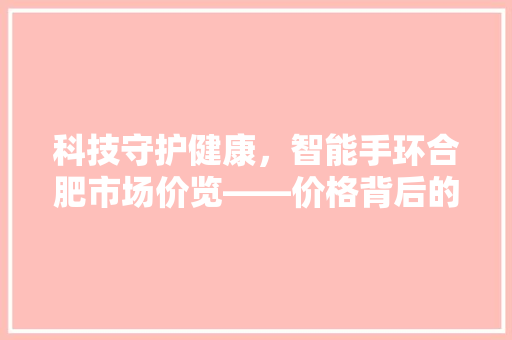 科技守护健康，智能手环合肥市场价览——价格背后的故事