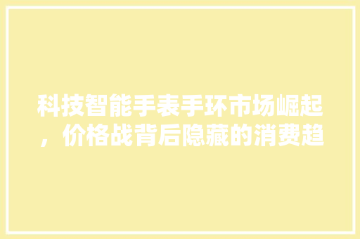 科技智能手表手环市场崛起，价格战背后隐藏的消费趋势