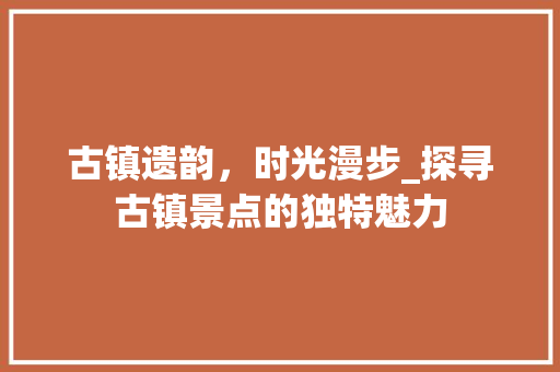 古镇遗韵，时光漫步_探寻古镇景点的独特魅力