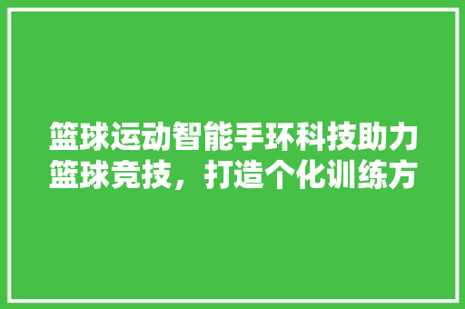 篮球运动智能手环科技助力篮球竞技，打造个化训练方法  第1张