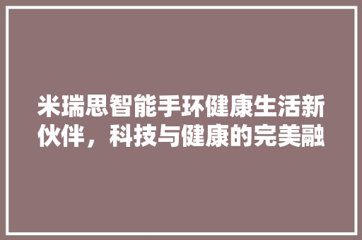 米瑞思智能手环健康生活新伙伴，科技与健康的完美融合