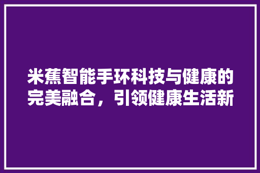 米蕉智能手环科技与健康的完美融合，引领健康生活新潮流