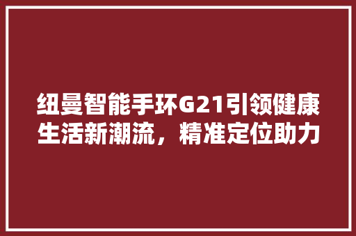 纽曼智能手环G21引领健康生活新潮流，精准定位助力健康管理