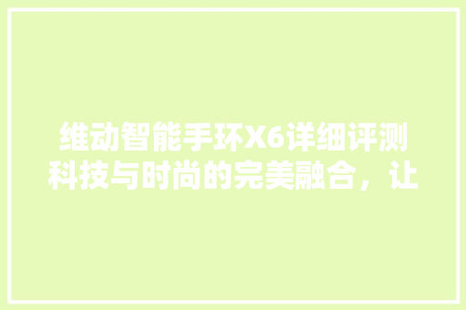 维动智能手环X6详细评测科技与时尚的完美融合，让你的生活更智能