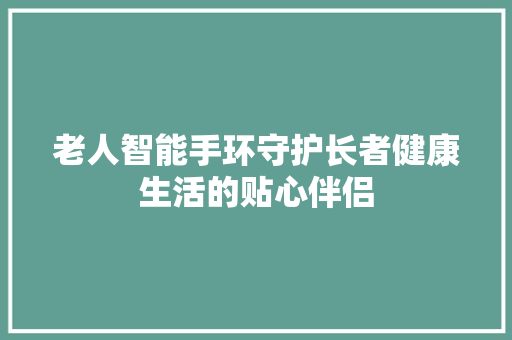 老人智能手环守护长者健康生活的贴心伴侣