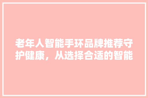 老年人智能手环品牌推荐守护健康，从选择合适的智能手环开始