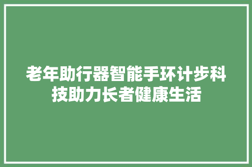老年助行器智能手环计步科技助力长者健康生活