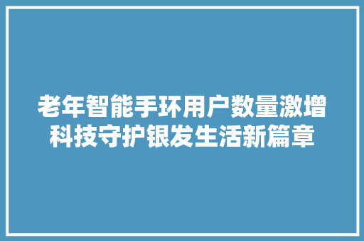 老年智能手环用户数量激增科技守护银发生活新篇章