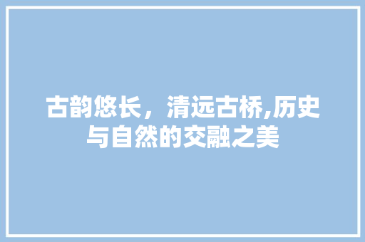 古韵悠长，清远古桥,历史与自然的交融之美