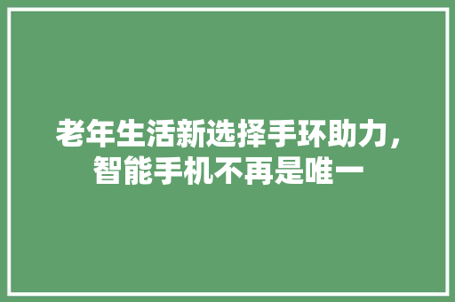 老年生活新选择手环助力，智能手机不再是唯一