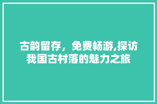 古韵留存，免费畅游,探访我国古村落的魅力之旅