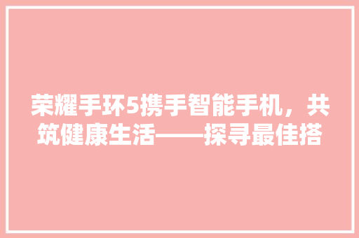 荣耀手环5携手智能手机，共筑健康生活——探寻最佳搭配组合