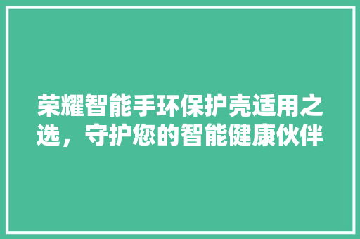 荣耀智能手环保护壳适用之选，守护您的智能健康伙伴