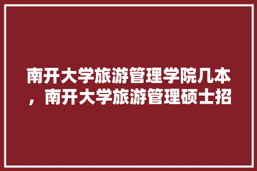 南开大学旅游管理学院几本，南开大学旅游管理硕士招生简章。  第1张