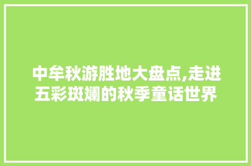 中牟秋游胜地大盘点,走进五彩斑斓的秋季童话世界