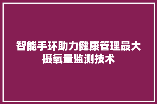智能手环助力健康管理最大摄氧量监测技术  第1张