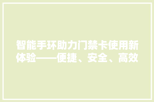 智能手环助力门禁卡使用新体验——便捷、安全、高效的生活方式  第1张