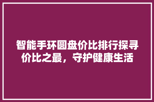 智能手环圆盘价比排行探寻价比之最，守护健康生活  第1张