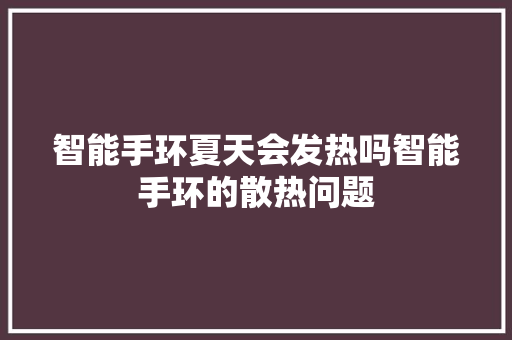 智能手环夏天会发热吗智能手环的散热问题  第1张