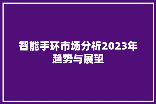 智能手环市场分析2023年趋势与展望  第1张