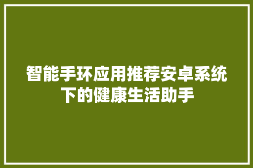 智能手环应用推荐安卓系统下的健康生活助手