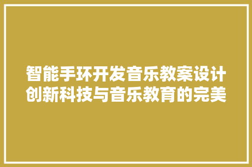 智能手环开发音乐教案设计创新科技与音乐教育的完美融合  第1张