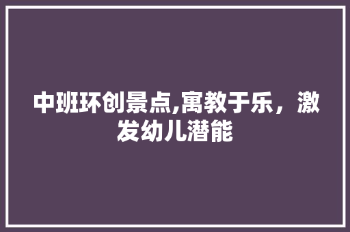 中班环创景点,寓教于乐，激发幼儿潜能