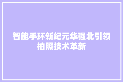 智能手环新纪元华强北引领拍照技术革新