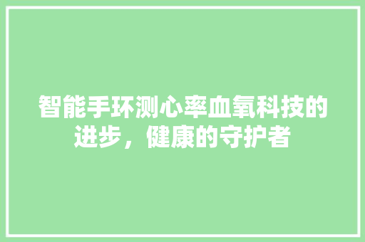 智能手环测心率血氧科技的进步，健康的守护者