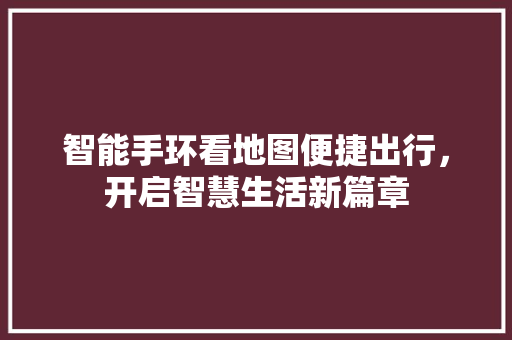智能手环看地图便捷出行，开启智慧生活新篇章  第1张