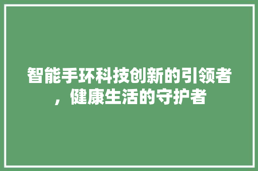 智能手环科技创新的引领者，健康生活的守护者  第1张