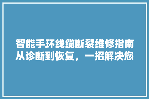 智能手环线缆断裂维修指南从诊断到恢复，一招解决您的困扰  第1张