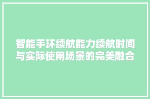 智能手环续航能力续航时间与实际使用场景的完美融合  第1张