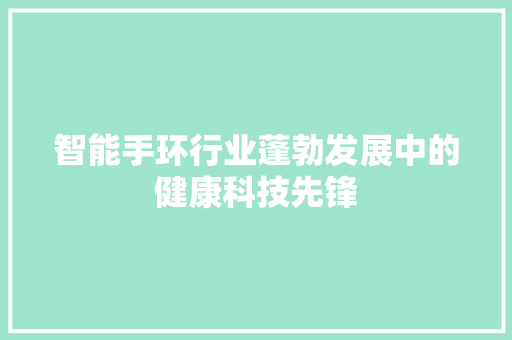 智能手环行业蓬勃发展中的健康科技先锋