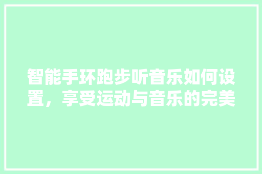 智能手环跑步听音乐如何设置，享受运动与音乐的完美融合