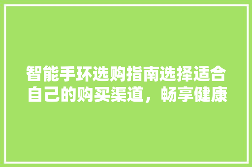 智能手环选购指南选择适合自己的购买渠道，畅享健康生活