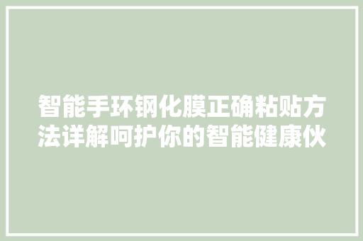 智能手环钢化膜正确粘贴方法详解呵护你的智能健康伙伴  第1张