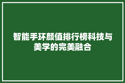 智能手环颜值排行榜科技与美学的完美融合