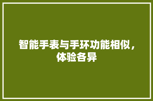 智能手表与手环功能相似，体验各异