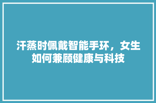 汗蒸时佩戴智能手环，女生如何兼顾健康与科技
