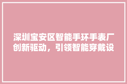 深圳宝安区智能手环手表厂创新驱动，引领智能穿戴设备行业发展  第1张