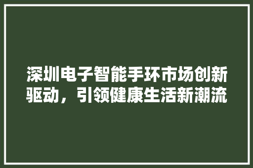 深圳电子智能手环市场创新驱动，引领健康生活新潮流