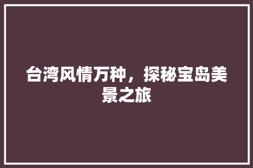 台湾风情万种，探秘宝岛美景之旅