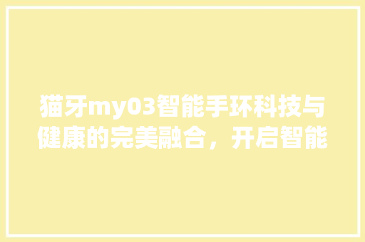 猫牙my03智能手环科技与健康的完美融合，开启智能生活新篇章