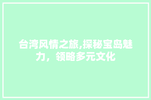 台湾风情之旅,探秘宝岛魅力，领略多元文化