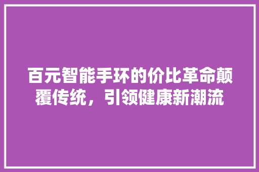 百元智能手环的价比革命颠覆传统，引领健康新潮流
