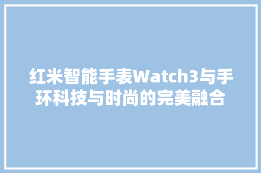 红米智能手表Watch3与手环科技与时尚的完美融合  第1张