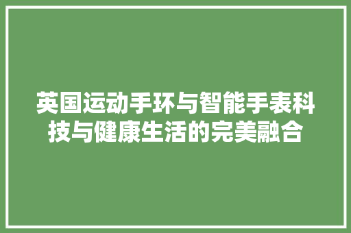 英国运动手环与智能手表科技与健康生活的完美融合